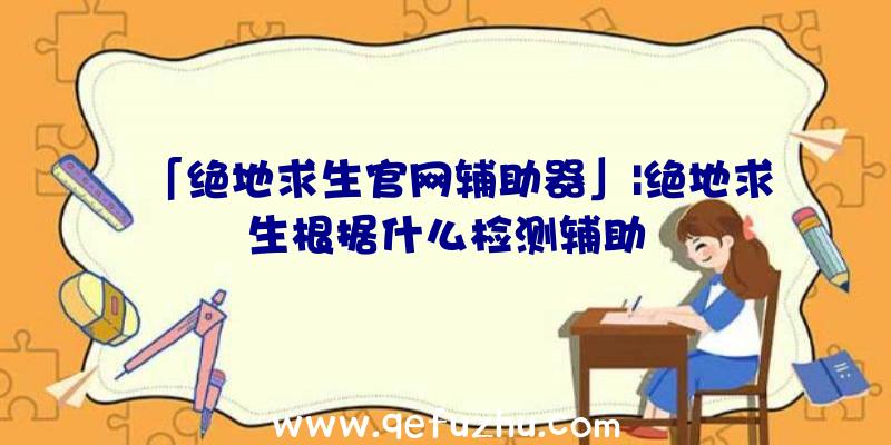 「绝地求生官网辅助器」|绝地求生根据什么检测辅助